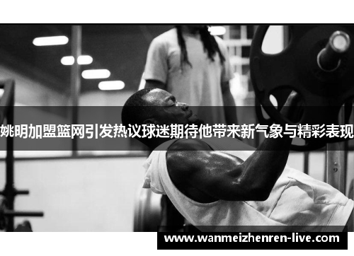 姚明加盟篮网引发热议球迷期待他带来新气象与精彩表现