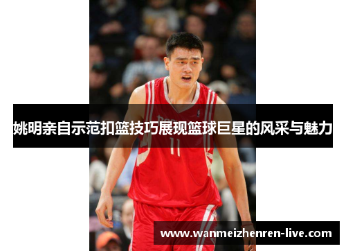 姚明亲自示范扣篮技巧展现篮球巨星的风采与魅力