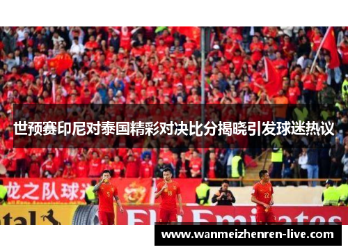 世预赛印尼对泰国精彩对决比分揭晓引发球迷热议