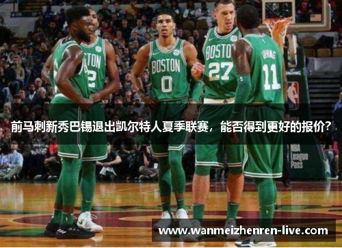 前马刺新秀巴锡退出凯尔特人夏季联赛，能否得到更好的报价？