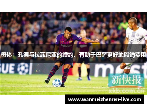 每体：孔德与拉菲尼亚的续约，有助于巴萨更好地摊销费用